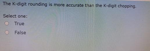 The K-digit rounding is more accurate than the K-digit chopping.
Select one:
O True
False
