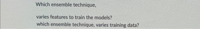 Which ensemble technique,
varies features to train the models?
which ensemble technique, varies training data?