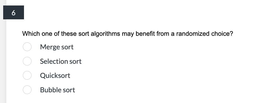 6
Which one of these sort algorithms may benefit from a randomized choice?
Merge sort
Selection sort
Quicksort
Bubble sort