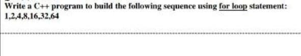 Write a C++ program to build the following sequence using for loop statement:
1,2,4,8,16,32,64
