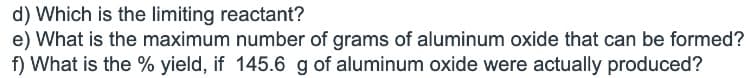 d) Which is the limiting reactant?
e) What is the maximum number of grams of aluminum oxide that can be formed?
f) What is the % yield, if 145.6 g of aluminum oxide were actually produced?