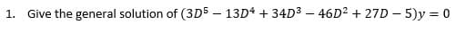 1. Give the general solution of (3D5 - 13D4 +34D³-46D² +27D-5)y = 0