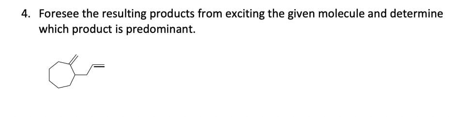 4. Foresee the resulting products from exciting the given molecule and determine
which product is predominant.