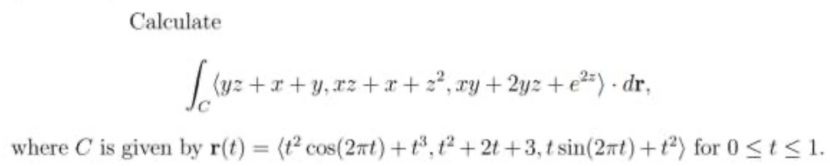 Calculate
(yz +x + y, xz +x+ 2*, ry + 2yz +e2=) - dr,
where C is given by r(t) = (t² cos(2nt)+t³,t² + 2t +3, t sin(2rt)+t²) for 0 <t<1.
%3D
