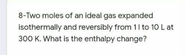 8-Two moles of an ideal gas expanded
isothermally and reversibly from 11 to 10 L at
300 K. What is the enthalpy change?
