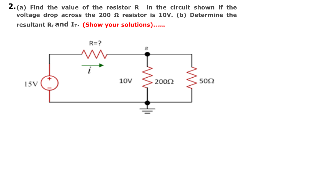 in the circuit shown if the
2.(a) Find the value of the resistor R
voltage drop across the 200 N resistor is 10V. (b) Determine the
resultant RTand It. (Show your solutions)......
R=?
10V
2002
502
15V
