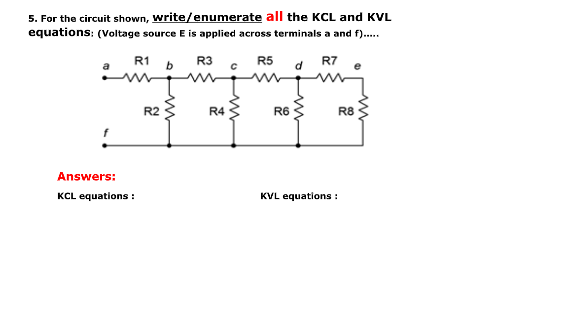 5. For the circuit shown, write/enumerate all the KCL and KVL
equations: (Voltage source E is applied across terminals a and f)..
R1
b
R3
R5
d
R7
e
R2
R4
R6
R8
Answers:
KCL equations :
KVL equations :
