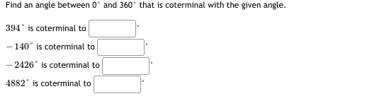 Find an angle between 0 and 360° that is coterminal with the given angle.
394 is coterminal to
-140° is coterminal to
-2426° is coterminal to
4882° is coterminal to