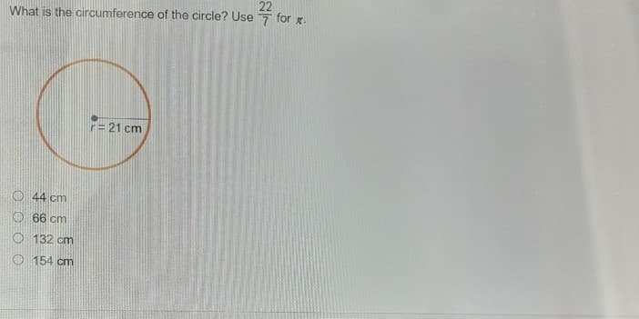 22
What is the circumference of the circle? Use 7 for g.
r= 21 cm
O 44 cm
O 66 cm
O 132 cm
O 154 cm
