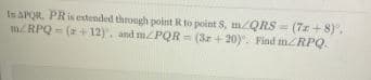In APOR, PRisestended through point R to point S, mLQRS = (7z + 8)°.
mRPQ = (= + 12). and m/PQR = (3z + 20). Find mRPQ.
