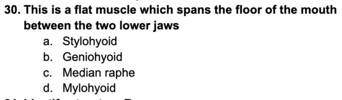 30. This is a flat muscle which spans the floor of the mouth
between the two lower jaws
a. Stylohyoid
b. Geniohyoid
c. Median raphe
d. Mylohyoid
