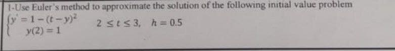 1-Use Euler's method to approximate the solution of the following initial value problem
fy 1-(t-y)2
y(2) = 1
2sts3, h = 0.5
%3D
