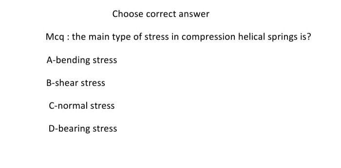 Choose correct answer
Mcq : the main type of stress in compression helical springs is?
A-bending stress
B-shear stress
C-normal stress
D-bearing stress
