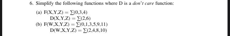 6. Simplify the following functions where D is a don't care function:
(a) F(X,Y.Z) = E0,3,4)
D(X,Y,Z) = E(2,6)
(b) F(W,X,Y,Z) = E(0,1,3,5,9,11)
D(W,X,Y,Z) = (2,4,8,10)
