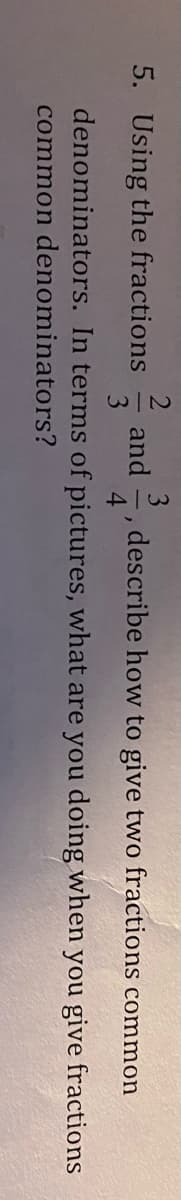 5. Using the fractions and , describe how to give two fractions
"
4
denominators. In terms of pictures, what are
common denominators?
common
you doing when you give fractions