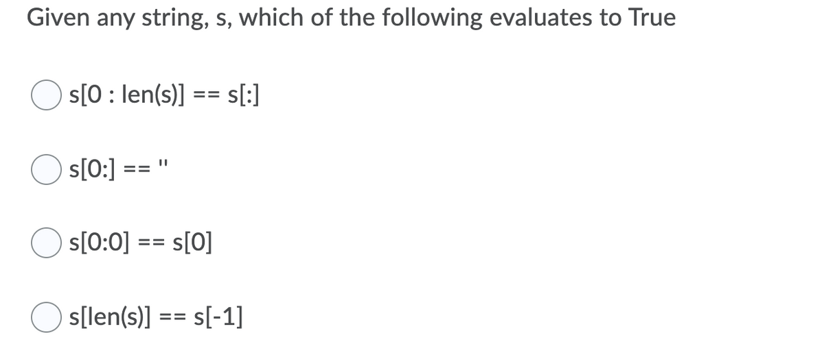 Given any string, s, which of the following evaluates to True
s[0: len(s)] ==
sl:]
s[0:]
%3D
==
s[0:0] == s[0]
s[len(s)] == s[-1]
