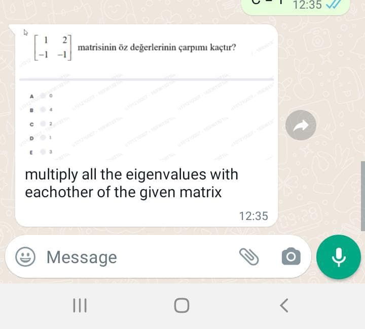 12:35
1
matrisinin öz değerlerinin çarpımı kaçtır?
multiply all the eigenvalues with
eachother of the given matrix
12:35
Message
2.
