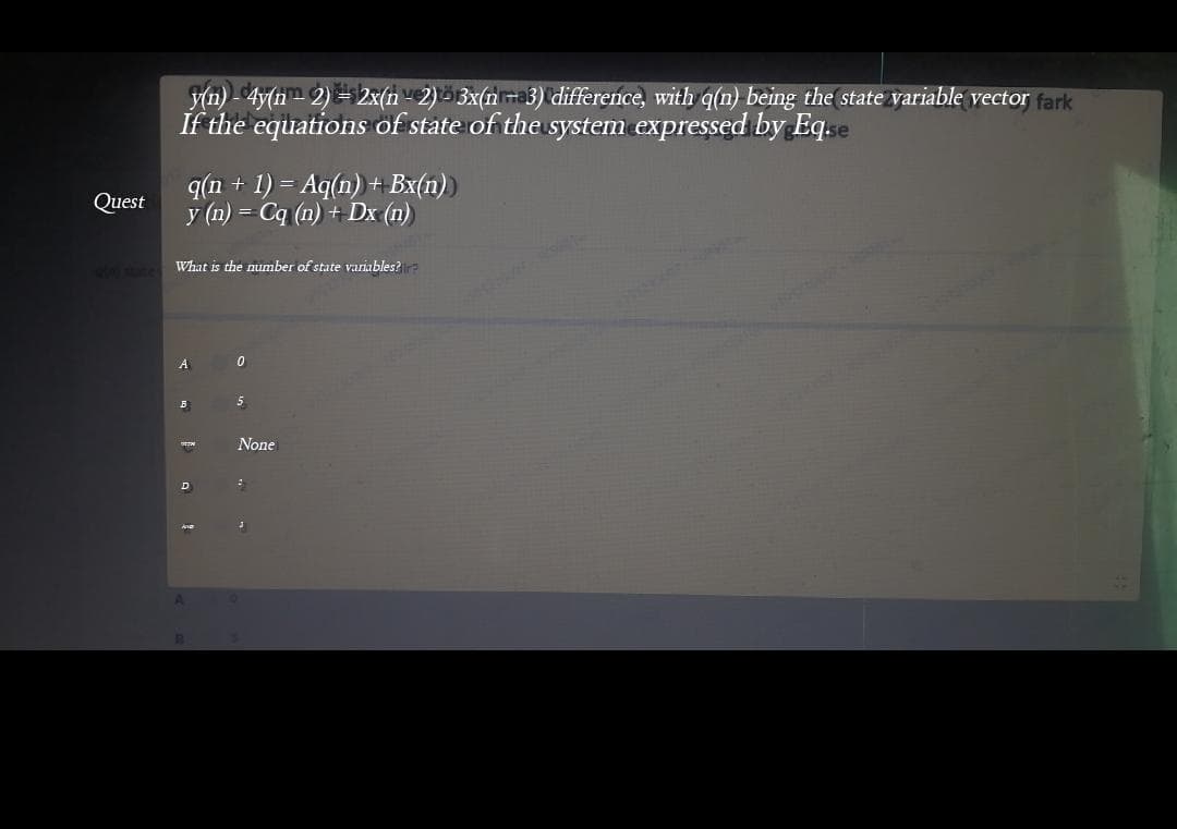 yn) - Ay(n 2) =2x(n - 2) - 3x(nma3) difference, with q(n) being the state variable vector fark
If the equations of state of thesystem expressed by Eq.se
q(n + 1) = Aq(n) + Bx(n1))
y (n) = Cq (n) + Dx (n)
Quest
What is the number of state variables?
5
None
