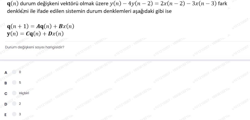 q(n) durum değişkeni vektörü olmak üzere y(n) – 4y(n – 2) = 2x(n – 2) – 3x(n – 3) fark
denkleni ile ifade edilen sistemin durum denklemleri aşağıdaki gibi ise
q(n + 1) = Aq(n) + Bx(n)
y(n) = Cq(n) + Dx(n)
1693615
Durum değişkeni sayısı hangisidir?
012
A
B
u101210007 - 16936192 101210007 - 169361
Hiçbiri
u101210007 - 169361s
007-169
2
u101210007 - 1693619210
u101210007 - 169361s.
E
u101210007 - 1693619210
u101210007
u101210007 - 1693619210
u101210007 - 169361s. J
u101210007 - 1693619210
9210
u101210007 - 1693619210
u101210007
u101210007 - 1693619210
u101210007 - 1693619210
u101210007 - 1693619210
9210
u101210007
u101210007 - 1693619210
9210
u101210007
