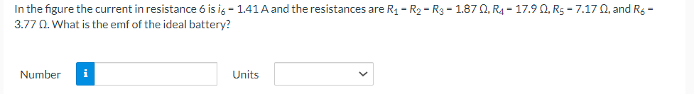 In the figure the current in resistance 6 is i6 = 1.41 A and the resistances are R₁ = R₂ = R3 = 1.870, R4 17.9 Q, R₂ = 7.17 Q, and R6 =
3.77 Q. What is the emf of the ideal battery?
Number
i
Units