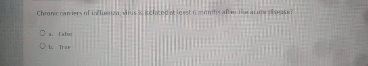 Chronic carriers of influenza, virus is isolated at least 6 months after the acute disease?
O a. False
O b. True

