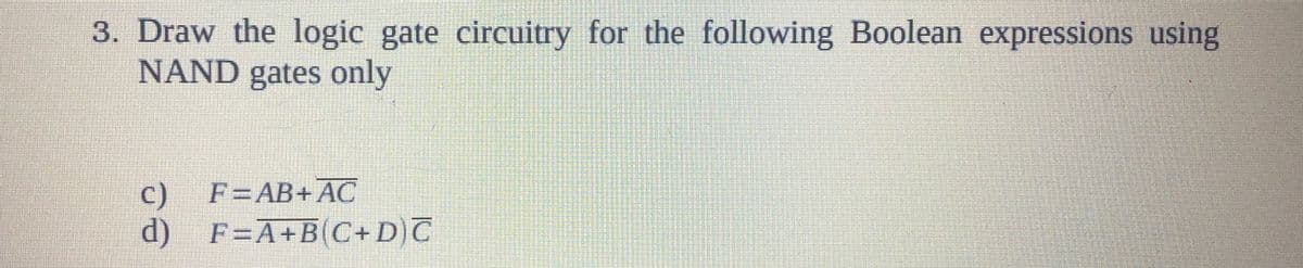 3. Draw the logic gate circuitry for the following Boolean expressions using
NAND gates only
F=AB+AC
c)
d) F=A+B(C+D)T
