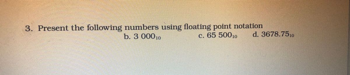 3. Present the following numbers using floating point notation
b. 3 000,0
c. 65 50010
d. 3678.7510
