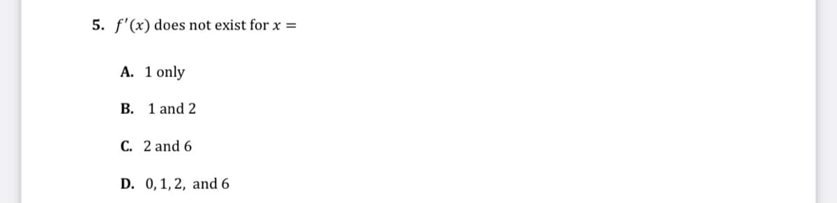 5. f'(x) does not exist for x =
А. 1 only
B. 1 and 2
C. 2 and 6
D. 0,1,2, and 6
