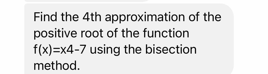 Find the 4th approximation of the
positive root of the function
f(x)=x4-7 using the bisection
method.
