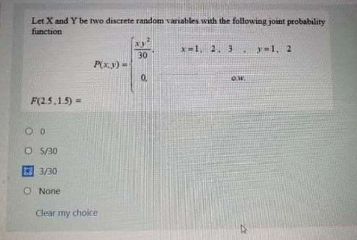 Let X and Y be two discrete random variables with the following joint probability
function
*=1, 2. 3
y =1. 2
30
P(x.y) =
F(25.1.5) =
O 5/30
3/30
O None
Clear my choice
