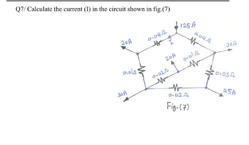 Q7/ Calculate the current (I) in the circuit shown in fig.(7)
125 A
a04 L
20A
0.042
30A
20A
0.ola
0.022
0.032
30A
0. 02 2
25A
Fig-(7)
