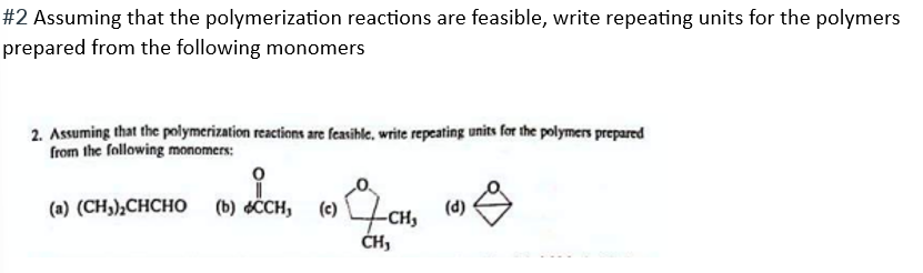 #2 Assuming that the polymerization reactions are feasible, write repeating units for the polymers
prepared from the following monomers
2. Assuming that the polymerization reactions are feasible, write repeating units for the polymers prepared
from the following monomers:
(a) (CH,),CHCHO (b) CCH, (c) CH₂
CH,
(d)