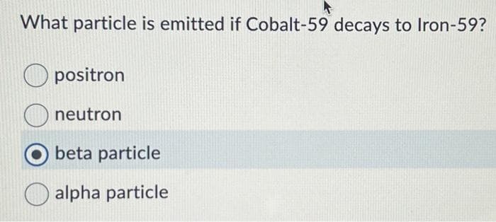 What particle is emitted if Cobalt-59 decays to Iron-59?
O
positron
neutron
beta particle
alpha particle