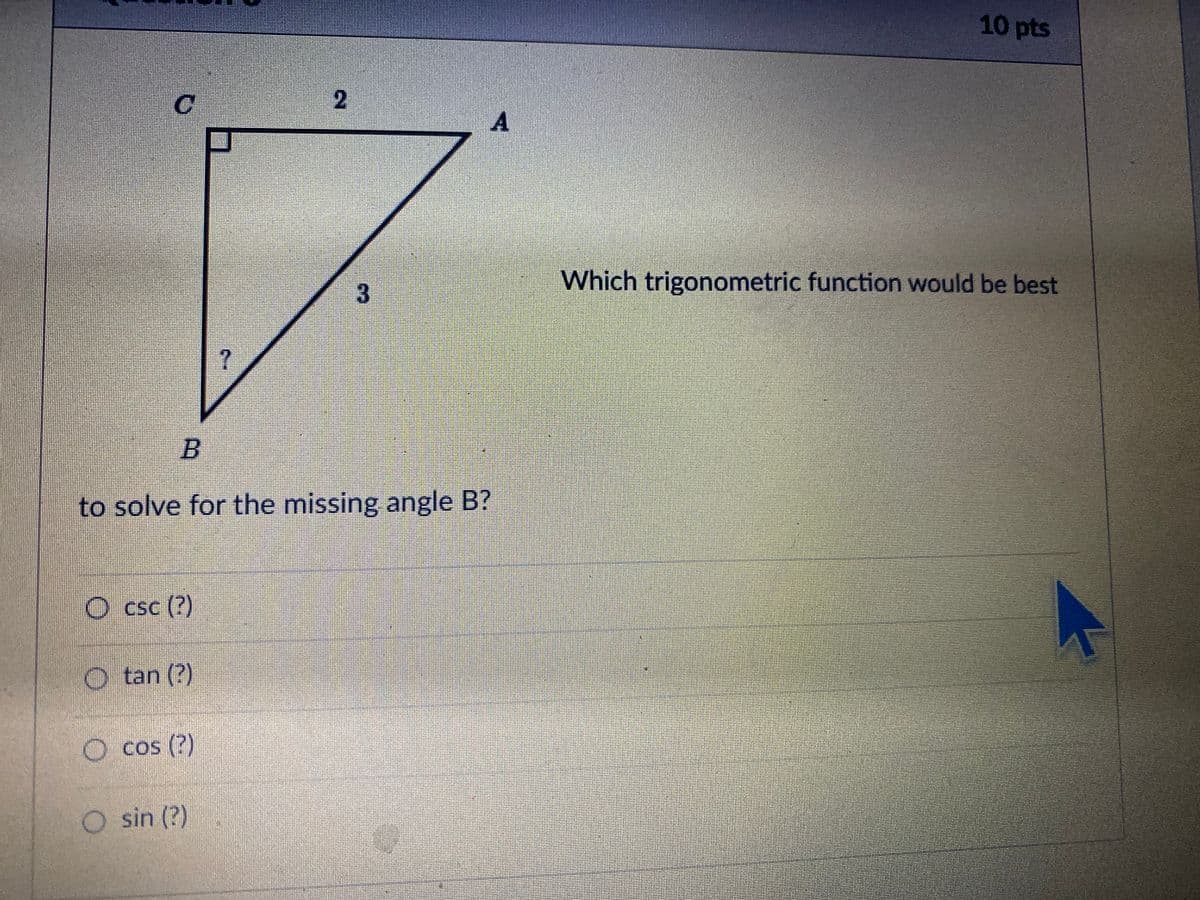 10 pts
Which trigonometric function would be best
3.
B
to solve for the missing angle B?
O csc (?)
O tan (?)
O
cos (?)
O sin (?)
