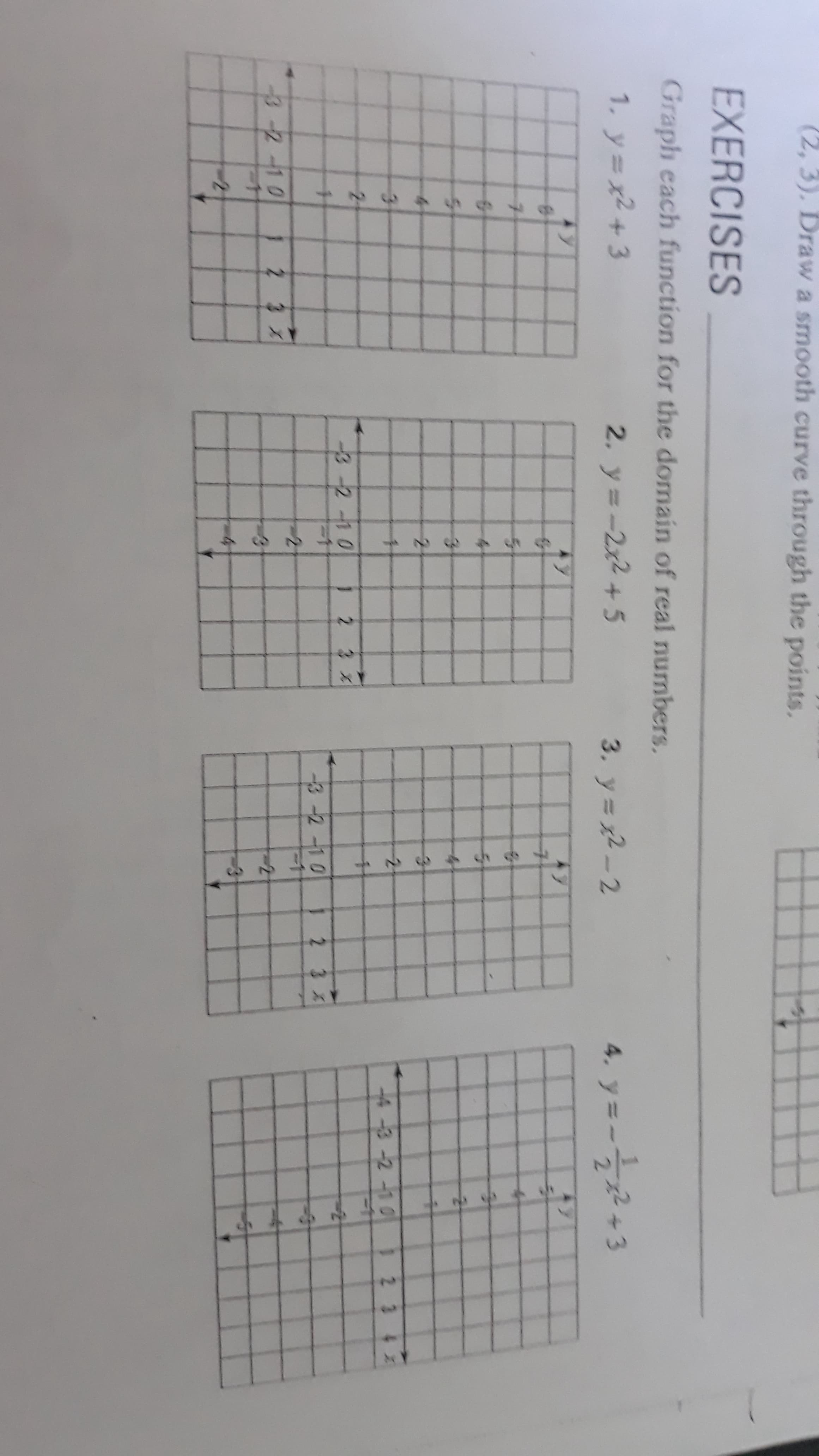 ## Exercises
Graph each function for the domain of real numbers.

1. \( y = x + 3 \)

The graph of \( y = x + 3 \) is a straight line with a slope of 1 and a y-intercept at (0, 3). When you plot the points and draw the line, it should pass through points like (1, 4) and (2, 5).

2. \( y = 2x + 5 \)

The graph of \( y = 2x + 5 \) is a straight line with a slope of 2 and a y-intercept at (0, 5). When you plot the points, the line will pass through points like (1, 7) and (2, 9).

3. \( y = 2x - 2 \)

The graph of \( y = 2x - 2 \) is a straight line with a slope of 2 and a y-intercept at (0, -2). When you plot the points, the line will pass through points like (1, 0) and (2, 2).

4. \( y = -\frac{1}{2}x + 3 \)

The graph of \( y = -\frac{1}{2}x + 3 \) is a straight line with a slope of -0.5 and a y-intercept at (0, 3). When you plot the points, the line will pass through points like (2, 2) and (4, 1).

### Graph Details:

Each graph has a coordinate plane with both x and y-axes marked from -3 to 3 on the y-axis and -6 to 6 on the x-axis.

For each graph:
- The x-axis is horizontal and denotes the independent variable.
- The y-axis is vertical and denotes the dependent variable.
- The scales on both axes are equally spaced, and each square represents 1 unit.

The direction of the line and its steepness is determined by the slope (coefficient of x):
- Positive slopes (\(+\)) incline upwards.
- Negative slopes (\(-\)) incline downwards.

The points are plotted based on substituting x values into the function equation to find corresponding y values.