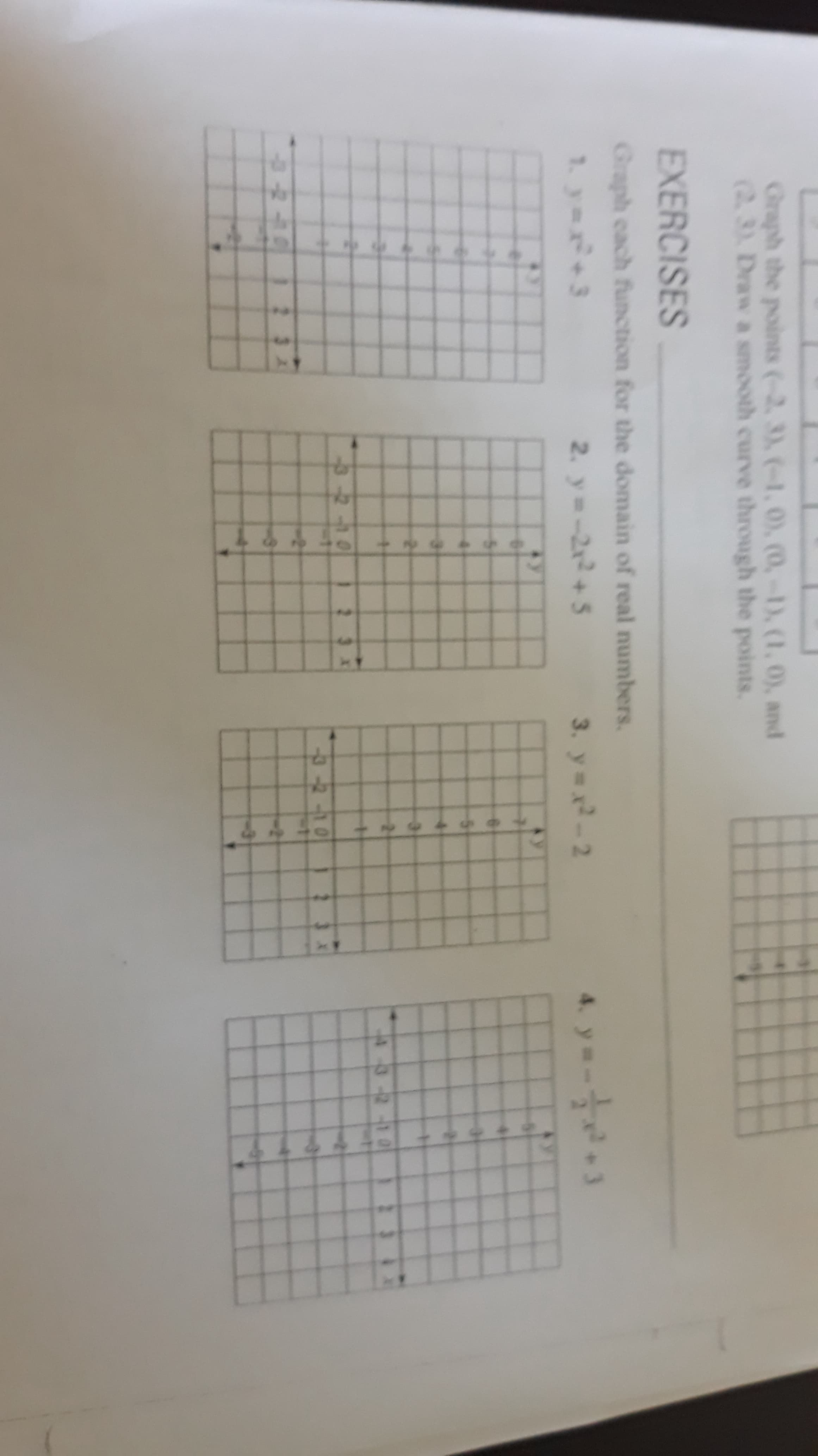 **Graphing Functions: Exercises**

Welcome to the graphing functions exercise page. Here, you will find the exercises and corresponding graphs that will help you understand and practice graphing functions over the domain of real numbers.

### Graph each function for the domain of real numbers:

1. **\( y = x^2 - 3 \)**
   This exercise graph represents a parabola that opens upwards with its vertex at the point (0, -3).

![Graph 1](#)

2. **\( y = -2x + 5 \)**
   This is a linear function with a negative slope. The graph represents a straight line crossing the y-axis at (0, 5) and the x-axis at (2.5, 0).

![Graph 2](#)

3. **\( y = x^2 - 2 \)**
   Similar to the first exercise, this graph represents a parabola that opens upwards, but with the vertex at (0, -2).

![Graph 3](#)

4. **\( y = \frac{1}{2}x + 3 \)**
   This is another linear function. The graph represents a straight line with a positive slope, crossing the y-axis at (0, 3) and passing through points such as (2, 4).

![Graph 4](#)

### Additional Exercise:
- **Graph the points (-2, 3), (-1, 0), (0, -1), (1, 0), and (2, 3). Draw a smooth curve through the points.**

For the additional exercise, you are required to plot the given points on a coordinate graph and draw a smooth curve that best fits through all the points. 

![Additional Exercise Graph](#)

By plotting these functions and understanding their graphical representation, you will gain a better insight into the behavior of various types of equations. Practice regularly to enhance your graphing skills!