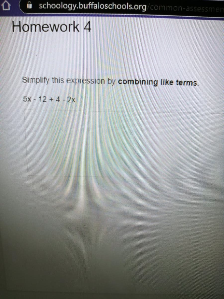 schoology.buffaloschools.org/common-assessmen
Homework 4
Simplify this expression by combining like terms.
5x - 12 + 4 - 2x
