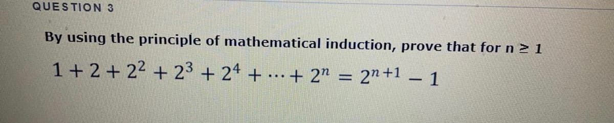 QUESTION 3
By using the principle of mathematical induction, prove that for n > 1
1+2+ 22 + 23 + 24 + ..+ 2" = 2"+1 – 1
-
