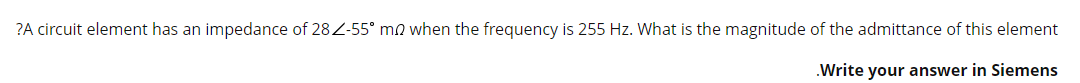 ?A circuit element has an impedance of 28 Z-55° m2 when the frequency is 255 Hz. What is the magnitude of the admittance of this element
.Write your answer in Siemens