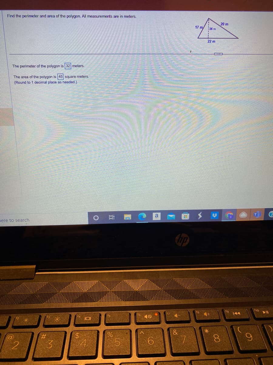 Find the perimeter and area of the polygon. All measurements are in meters.
The perimeter of the polygon is 32 meters.
The area of the polygon is 45 square meters.
(Round to 1 decimal place as needed.)
here to search
a
2
#
3
14
$
101
4
O
i
5
C
C
&
7
17 my
fg
16 m
22 m
*
20 m
8
110
▶11