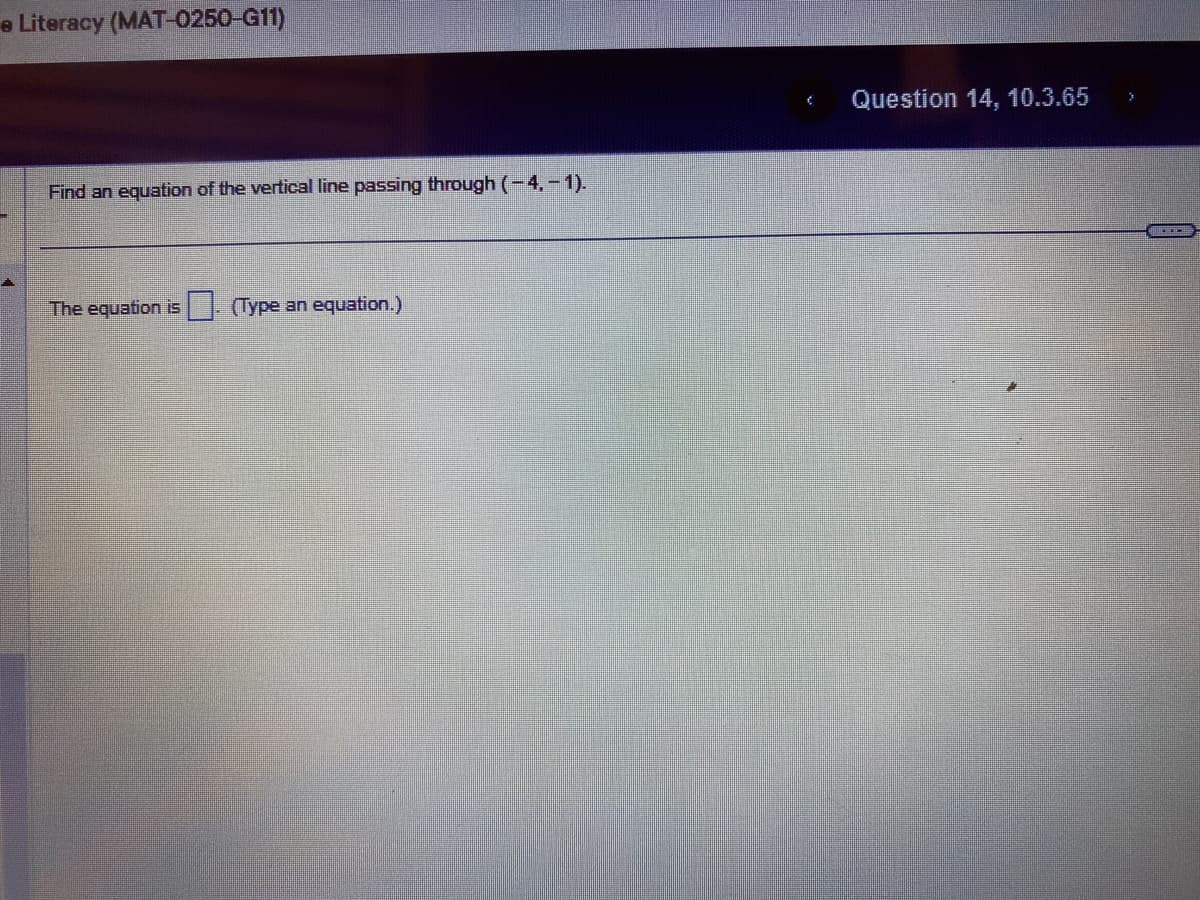e Literacy (MAT-0250-G11)
Find an equation of the vertical line passing through ( − 4, − 1).
The equation is (Type an equation.)
Question 14, 10.3.65 >
***