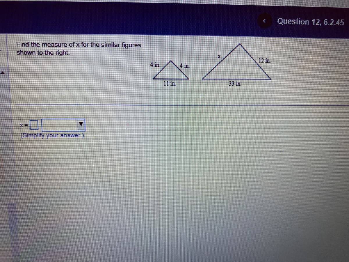 Find the measure of x for the similar figures
shown to the right.
X=
(Simplify your answer.)
4 in.
33 in
12 in
Question 12, 6.2.45