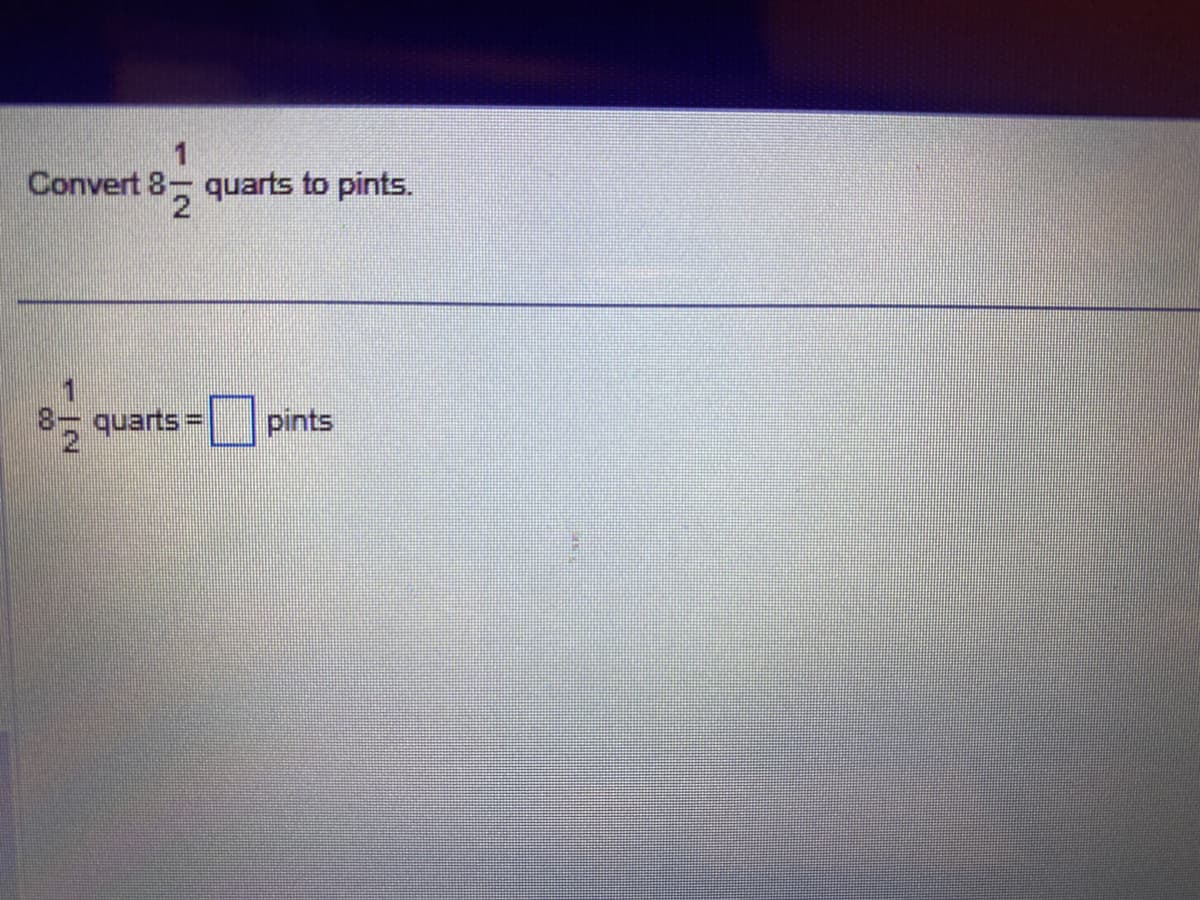 1
Convert 8 quarts to pints.
2
8-=/2 quarts =
pints