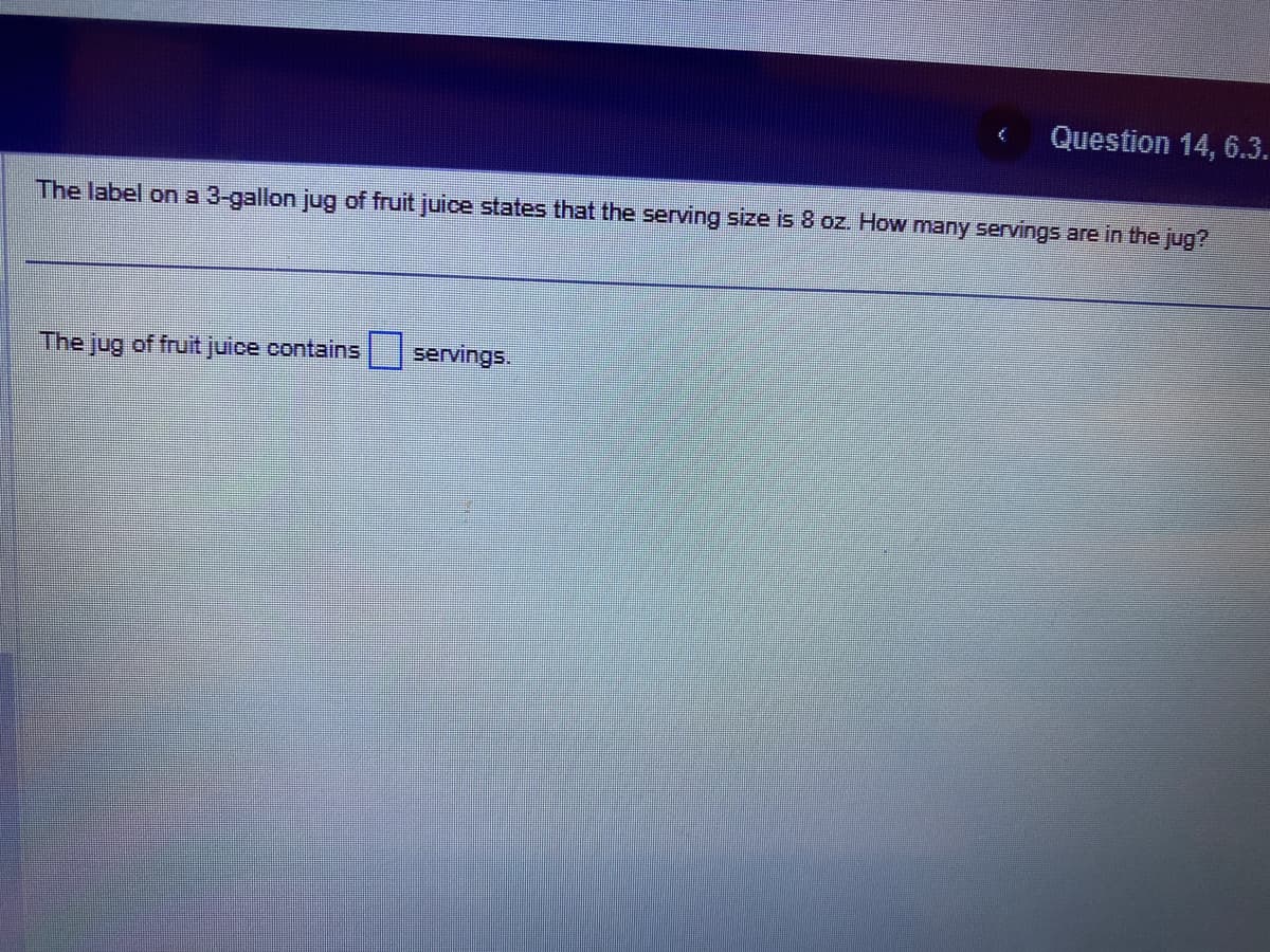 The jug of fruit juice contains
(
The label on a 3-gallon jug of fruit juice states that the serving size is 8 oz. How many servings are in the jug?
servings.
Question 14, 6.3.