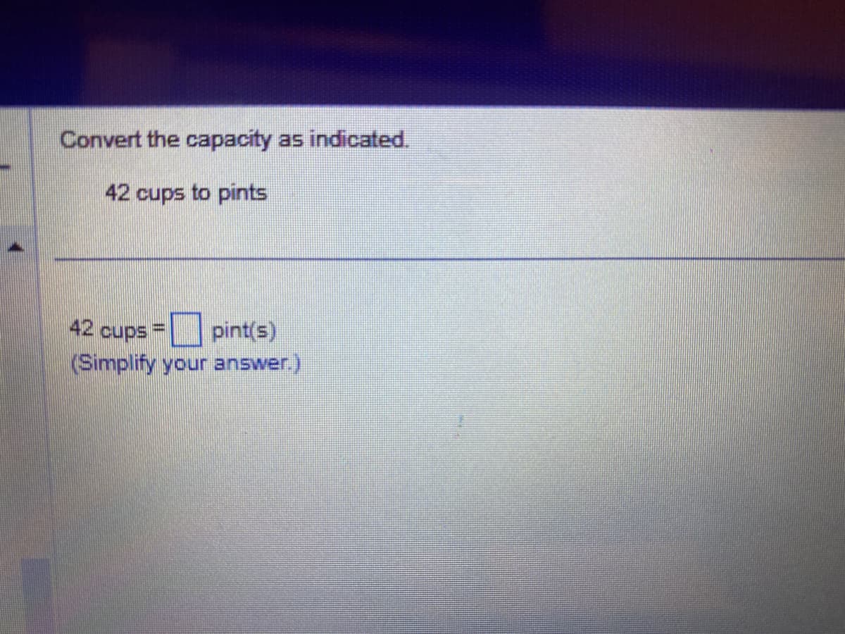 Convert the capacity as indicated.
42 cups to pints
42 cups
pint(s)
(Simplify your answer.)
*****