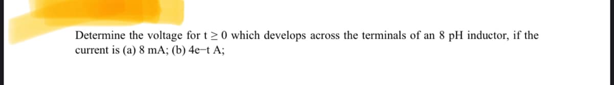 Determine the voltage for t≥ 0 which develops across the terminals of an 8 pH inductor, if the
current is (a) 8 mA; (b) 4e-t A;