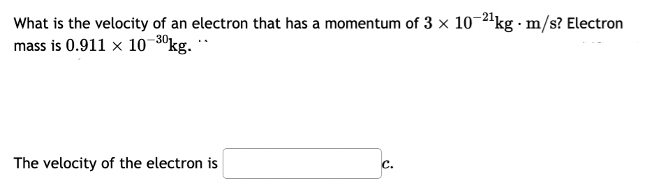 What is the velocity of an electron that has a momentum of 3 × 10-2¹kgm/s? Electron
mass is 0.911 × 10-3⁰kg.
The velocity of the electron is
C.