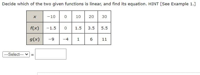 Decide which of the two given functions is linear, and find its equation. HINT [See Example 1.]
-10
10
20
30
f(x)
-1.5
1.5
3.5
5.5
g(x)
-9
-4
1
6.
11
---Select--- v =
