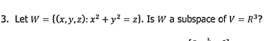 3. Let W = {(x,y,z): x? + y? = z}. Is W a subspace of V = R3?
