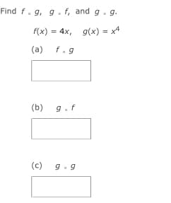 Find f. g, g.f, and g. g.
f(x) = 4x, g(x) = x4
(a) f.g
(b) g.f
(c)
